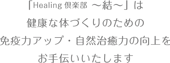 「Healing 倶楽部 ～結～」は健康的な体づくりのための免疫力アップ・自然治癒力の向上をお手伝いいたします