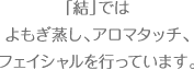 「結」ではよもぎ蒸し、アロマタッチ、 フェイシャルを行っています。