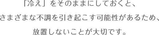 「冷え」をそのままにしておくと、さまざまな不調を引き起こす可能性があるため、 放置しないことが大切です。